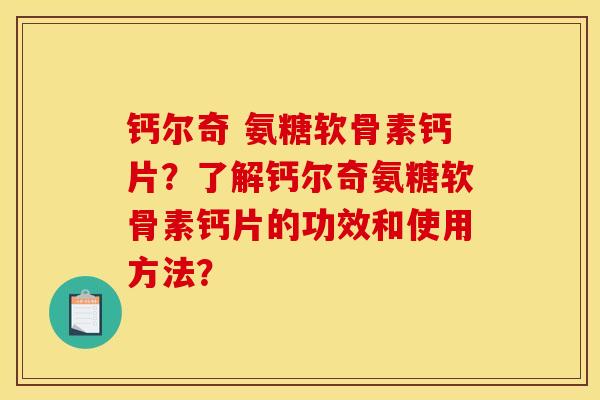 钙尔奇 氨糖软骨素钙片？了解钙尔奇氨糖软骨素钙片的功效和使用方法？
