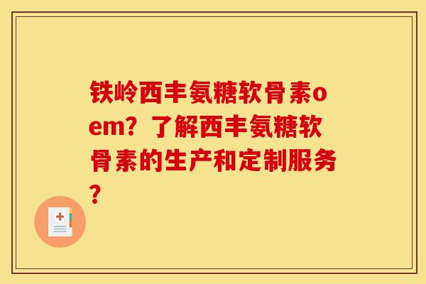 铁岭西丰氨糖软骨素oem？了解西丰氨糖软骨素的生产和定制服务？
