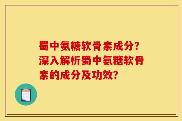 蜀中氨糖软骨素成分？深入解析蜀中氨糖软骨素的成分及功效？
