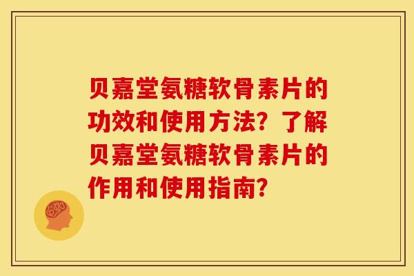 贝嘉堂氨糖软骨素片的功效和使用方法？了解贝嘉堂氨糖软骨素片的作用和使用指南？
