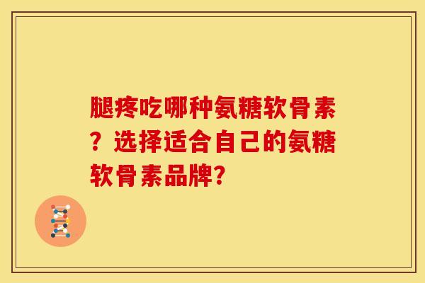腿疼吃哪种氨糖软骨素？选择适合自己的氨糖软骨素品牌？