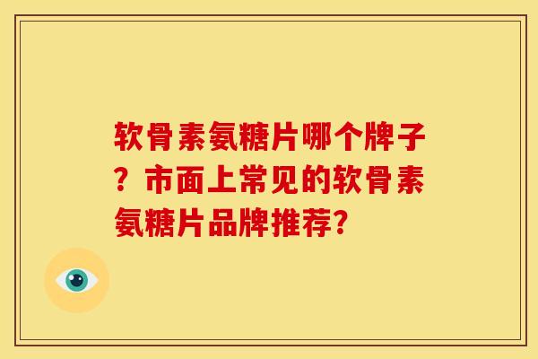 软骨素氨糖片哪个牌子？市面上常见的软骨素氨糖片品牌推荐？