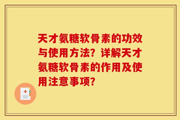 天才氨糖软骨素的功效与使用方法？详解天才氨糖软骨素的作用及使用注意事项？