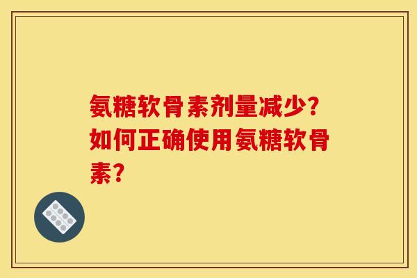 氨糖软骨素剂量减少？如何正确使用氨糖软骨素？