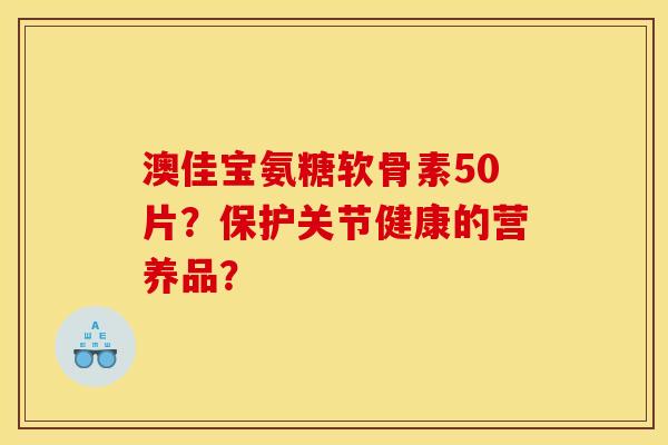 澳佳宝氨糖软骨素50片？保护关节健康的营养品？