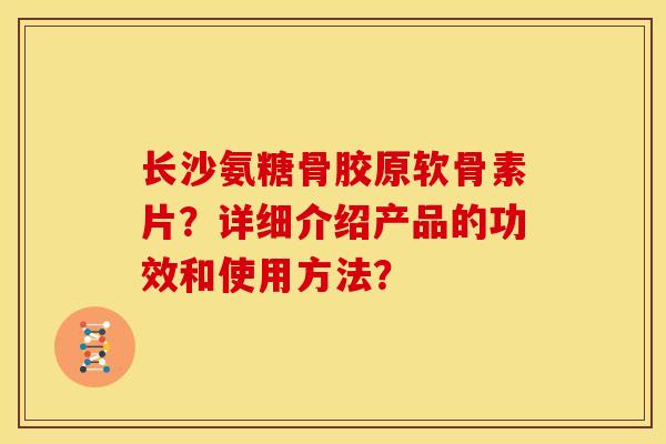 长沙氨糖骨胶原软骨素片？详细介绍产品的功效和使用方法？
