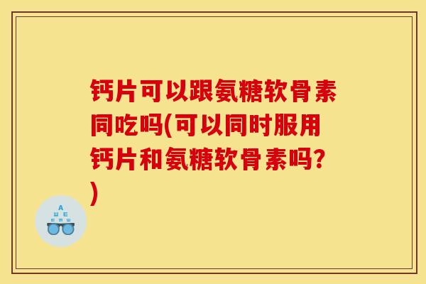 钙片可以跟氨糖软骨素同吃吗(可以同时服用钙片和氨糖软骨素吗？)