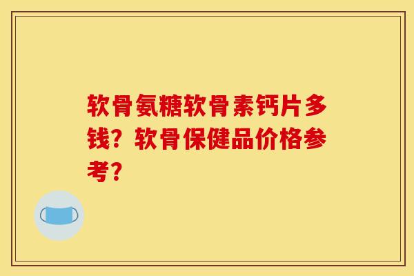 软骨氨糖软骨素钙片多钱？软骨保健品价格参考？