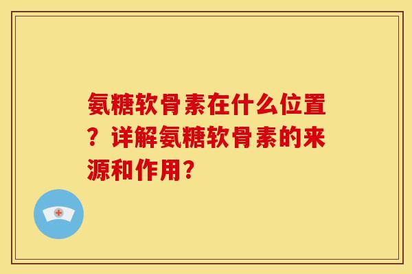 氨糖软骨素在什么位置？详解氨糖软骨素的来源和作用？
