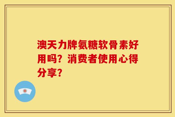 澳天力牌氨糖软骨素好用吗？消费者使用心得分享？