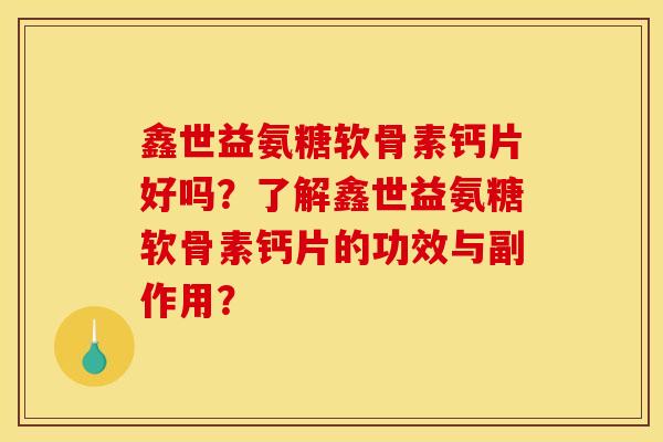 鑫世益氨糖软骨素钙片好吗？了解鑫世益氨糖软骨素钙片的功效与副作用？