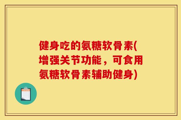健身吃的氨糖软骨素(增强关节功能，可食用氨糖软骨素辅助健身)