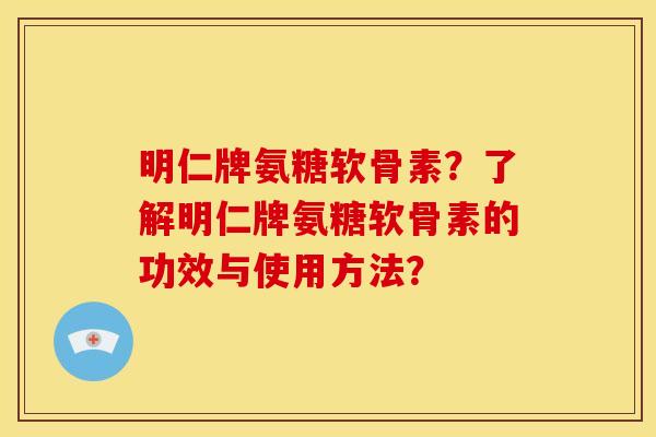 明仁牌氨糖软骨素？了解明仁牌氨糖软骨素的功效与使用方法？
