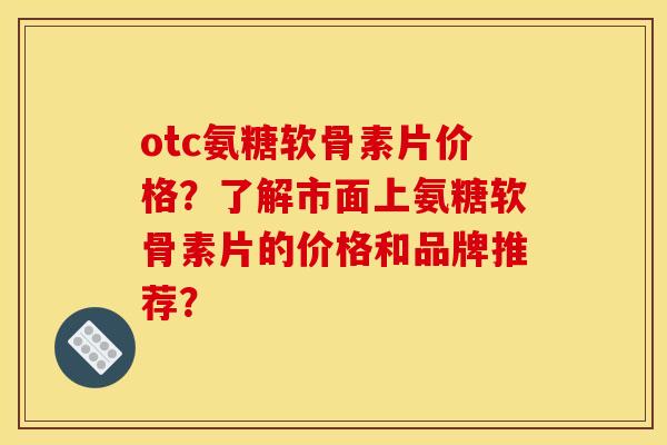 otc氨糖软骨素片价格？了解市面上氨糖软骨素片的价格和品牌推荐？