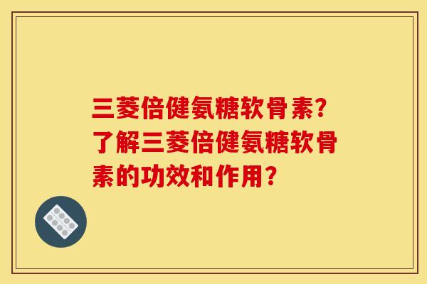 三菱倍健氨糖软骨素？了解三菱倍健氨糖软骨素的功效和作用？