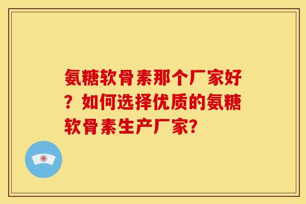 氨糖软骨素那个厂家好？如何选择优质的氨糖软骨素生产厂家？