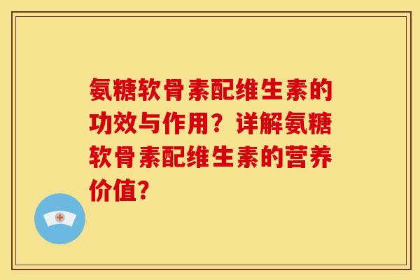 氨糖软骨素配维生素的功效与作用？详解氨糖软骨素配维生素的营养价值？