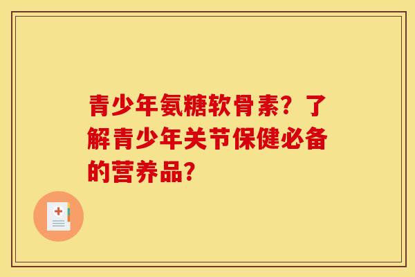 青少年氨糖软骨素？了解青少年关节保健必备的营养品？