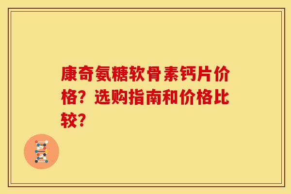 康奇氨糖软骨素钙片价格？选购指南和价格比较？