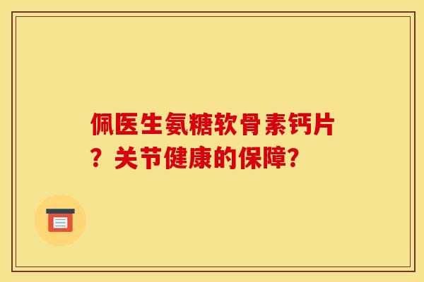佩医生氨糖软骨素钙片？关节健康的保障？