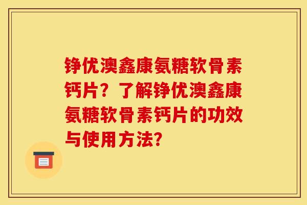 铮优澳鑫康氨糖软骨素钙片？了解铮优澳鑫康氨糖软骨素钙片的功效与使用方法？