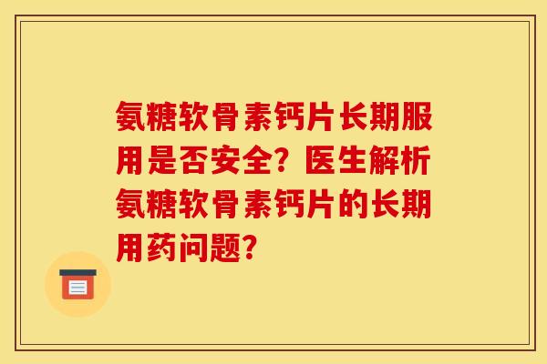 氨糖软骨素钙片长期服用是否安全？医生解析氨糖软骨素钙片的长期用药问题？