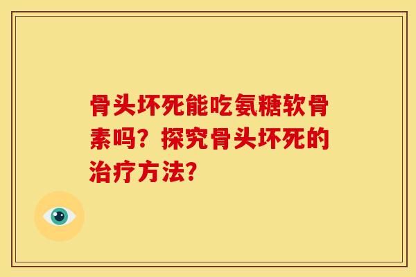 骨头坏死能吃氨糖软骨素吗？探究骨头坏死的治疗方法？
