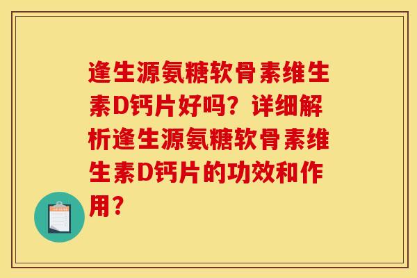 逢生源氨糖软骨素维生素D钙片好吗？详细解析逢生源氨糖软骨素维生素D钙片的功效和作用？