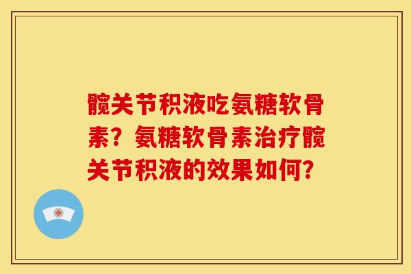 髋关节积液吃氨糖软骨素？氨糖软骨素治疗髋关节积液的效果如何？