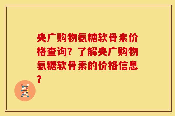 央广购物氨糖软骨素价格查询？了解央广购物氨糖软骨素的价格信息？