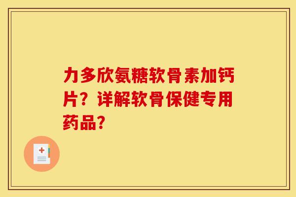 力多欣氨糖软骨素加钙片？详解软骨保健专用药品？