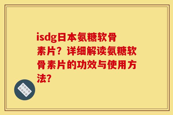 isdg日本氨糖软骨素片？详细解读氨糖软骨素片的功效与使用方法？