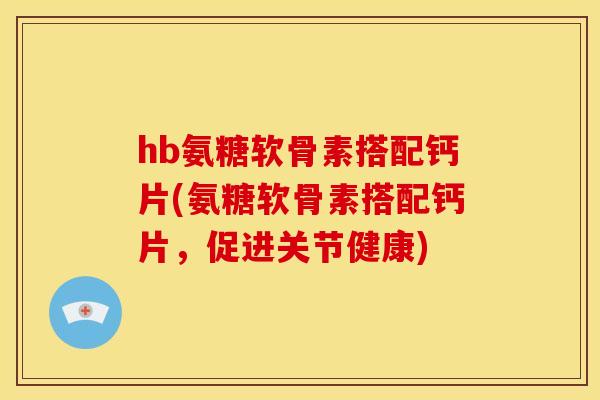 hb氨糖软骨素搭配钙片(氨糖软骨素搭配钙片，促进关节健康)