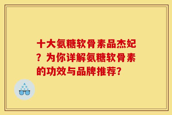 十大氨糖软骨素品杰妃？为你详解氨糖软骨素的功效与品牌推荐？