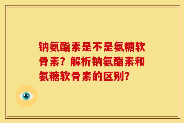 钠氨酯素是不是氨糖软骨素？解析钠氨酯素和氨糖软骨素的区别？