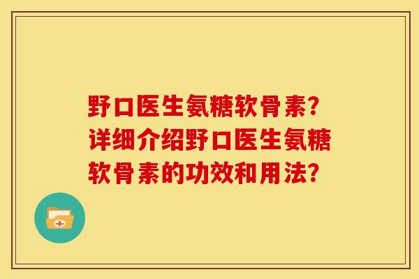 野口医生氨糖软骨素？详细介绍野口医生氨糖软骨素的功效和用法？