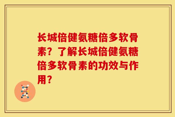 长城倍健氨糖倍多软骨素？了解长城倍健氨糖倍多软骨素的功效与作用？