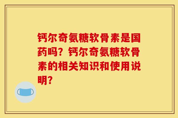 钙尔奇氨糖软骨素是国药吗？钙尔奇氨糖软骨素的相关知识和使用说明？