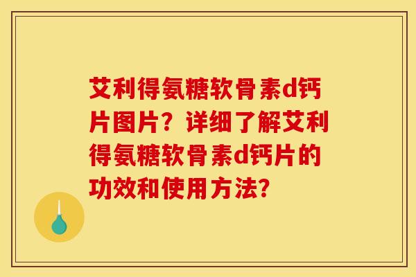 艾利得氨糖软骨素d钙片图片？详细了解艾利得氨糖软骨素d钙片的功效和使用方法？
