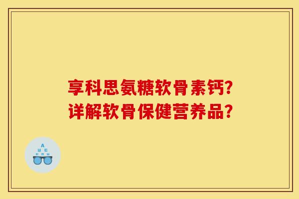 享科思氨糖软骨素钙？详解软骨保健营养品？