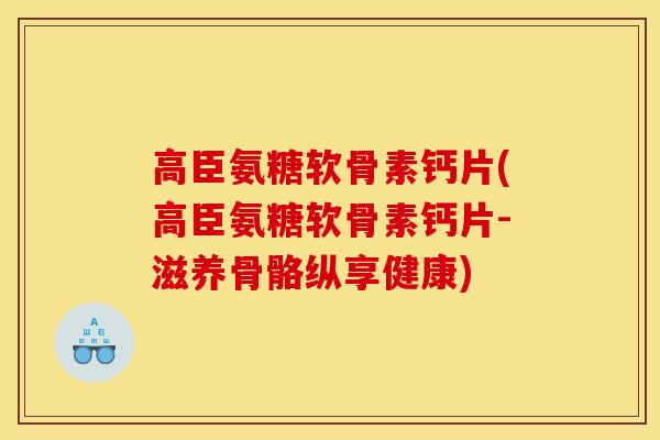 高臣氨糖软骨素钙片(高臣氨糖软骨素钙片-滋养骨骼纵享健康)