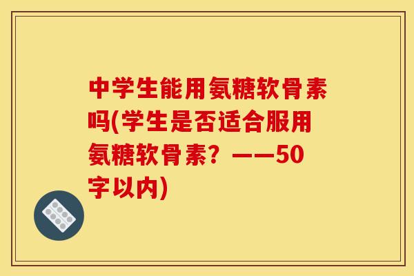 中学生能用氨糖软骨素吗？学生是否适合服用氨糖软骨素？
