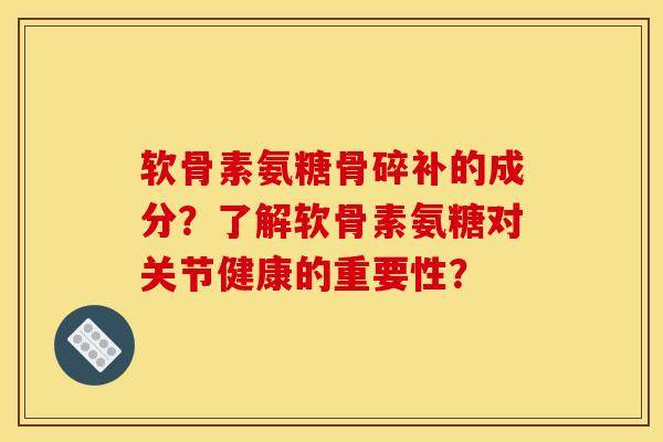 软骨素氨糖骨碎补的成分？了解软骨素氨糖对关节健康的重要性？