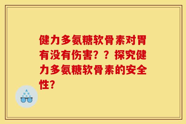 健力多氨糖软骨素对胃有没有伤害？？探究健力多氨糖软骨素的安全性？