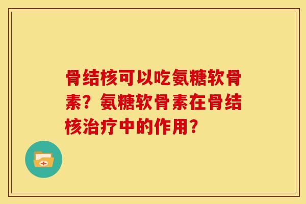 骨结核可以吃氨糖软骨素？氨糖软骨素在骨结核治疗中的作用？