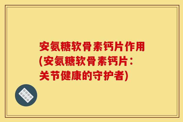 安氨糖软骨素钙片作用(安氨糖软骨素钙片：关节健康的守护者)