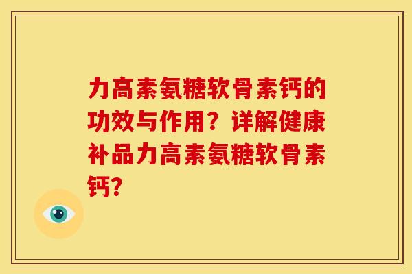 力高素氨糖软骨素钙的功效与作用？详解健康补品力高素氨糖软骨素钙？
