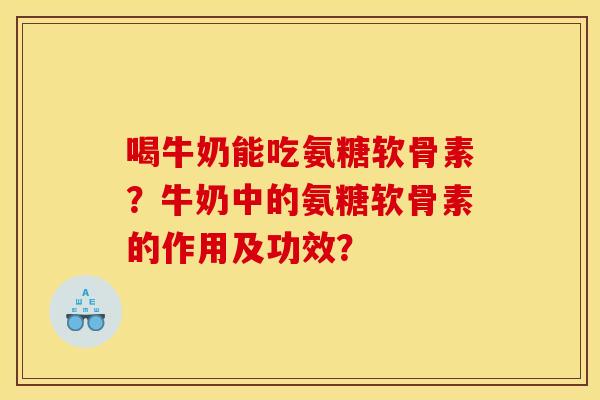 喝牛奶能吃氨糖软骨素？牛奶中的氨糖软骨素的作用及功效？