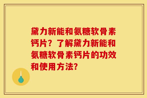 黛力新能和氨糖软骨素钙片？了解黛力新能和氨糖软骨素钙片的功效和使用方法？