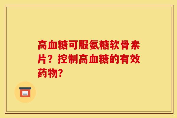 高血糖可服氨糖软骨素片？控制高血糖的有效药物？